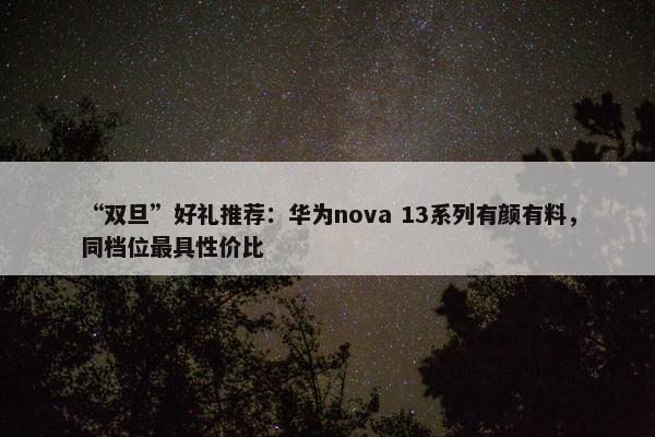 “双旦”好礼推荐：华为nova 13系列有颜有料，同档位最具性价比