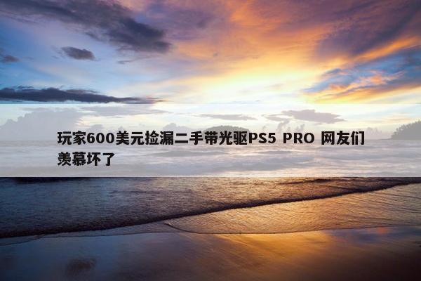 玩家600美元捡漏二手带光驱PS5 PRO 网友们羡慕坏了