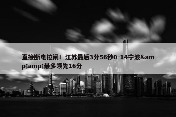 直接断电拉闸！江苏最后3分56秒0-14宁波&amp;最多领先16分