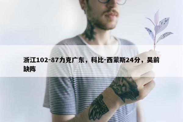 浙江102-87力克广东，科比-西蒙斯24分，吴前缺阵