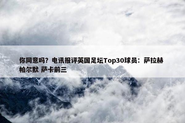 你同意吗？电讯报评英国足坛Top30球员：萨拉赫 帕尔默 萨卡前三