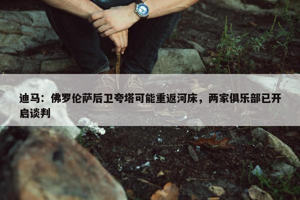 迪马：佛罗伦萨后卫夸塔可能重返河床，两家俱乐部已开启谈判