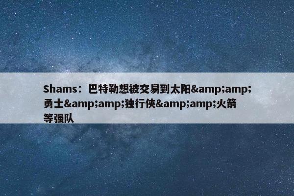 Shams：巴特勒想被交易到太阳&amp;勇士&amp;独行侠&amp;火箭等强队