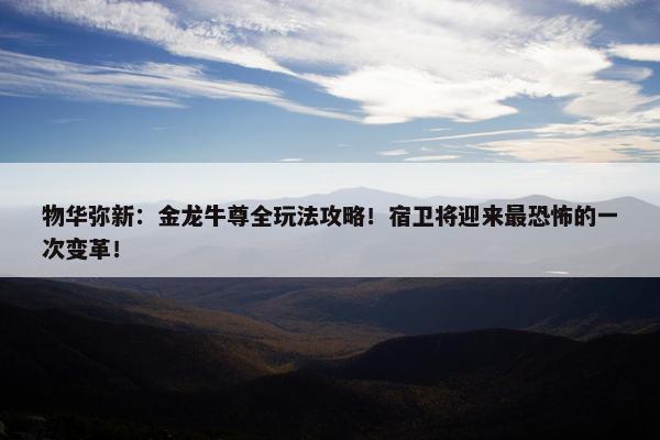 物华弥新：金龙牛尊全玩法攻略！宿卫将迎来最恐怖的一次变革！