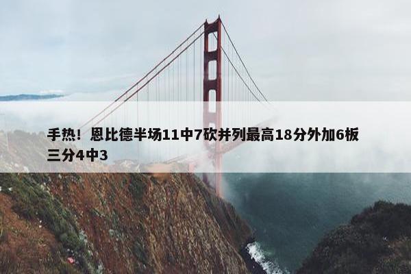 手热！恩比德半场11中7砍并列最高18分外加6板 三分4中3