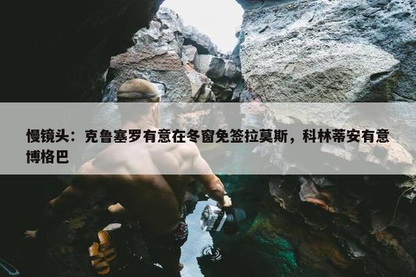 慢镜头：克鲁塞罗有意在冬窗免签拉莫斯，科林蒂安有意博格巴