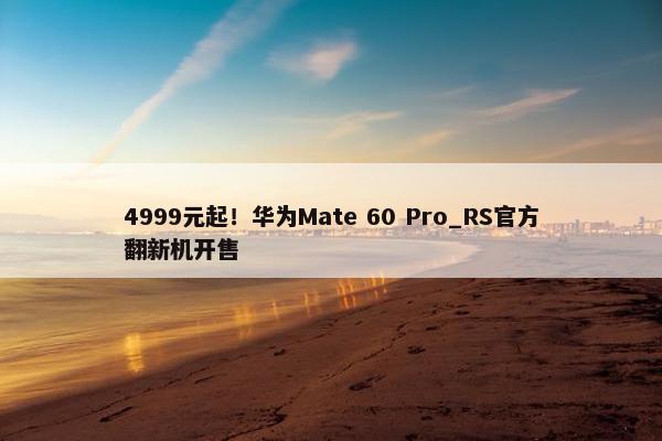 4999元起！华为Mate 60 Pro_RS官方翻新机开售