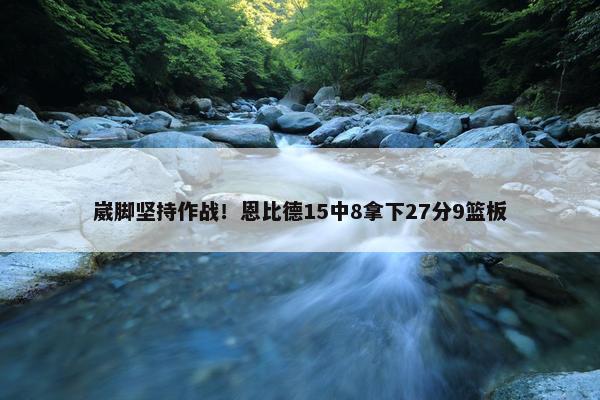 崴脚坚持作战！恩比德15中8拿下27分9篮板