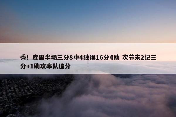 秀！库里半场三分8中4独得16分4助 次节末2记三分+1助攻率队追分