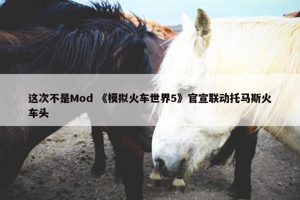 这次不是Mod 《模拟火车世界5》官宣联动托马斯火车头