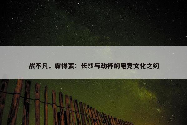 战不凡，霸得蛮：长沙与劫杯的电竞文化之约