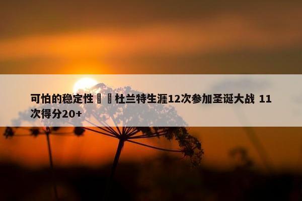 可怕的稳定性☠️杜兰特生涯12次参加圣诞大战 11次得分20+