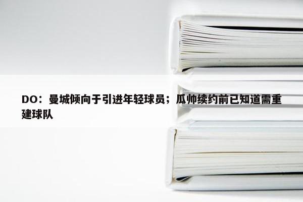 DO：曼城倾向于引进年轻球员；瓜帅续约前已知道需重建球队