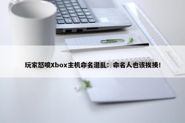 玩家怒喷Xbox主机命名混乱：命名人也该挨揍！