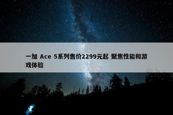 一加 Ace 5系列售价2299元起 聚焦性能和游戏体验