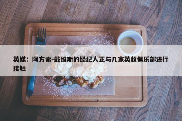 英媒：阿方索-戴维斯的经纪人正与几家英超俱乐部进行接触