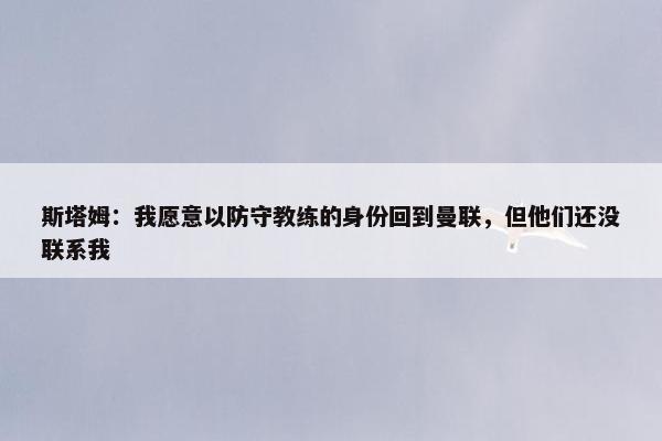 斯塔姆：我愿意以防守教练的身份回到曼联，但他们还没联系我