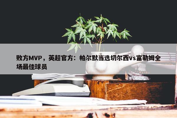 败方MVP，英超官方：帕尔默当选切尔西vs富勒姆全场最佳球员