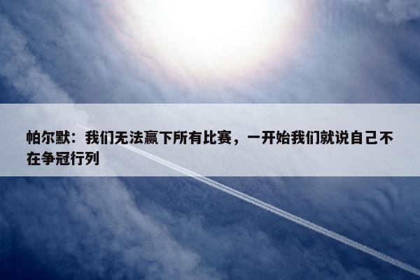 帕尔默：我们无法赢下所有比赛，一开始我们就说自己不在争冠行列