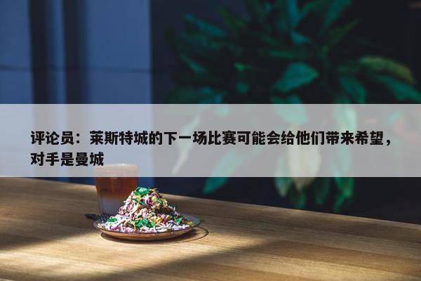 评论员：莱斯特城的下一场比赛可能会给他们带来希望，对手是曼城