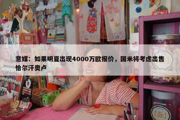 意媒：如果明夏出现4000万欧报价，国米将考虑出售恰尔汗奥卢