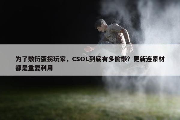 为了敷衍蛋拐玩家，CSOL到底有多偷懒？更新连素材都是重复利用