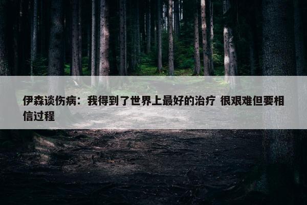 伊森谈伤病：我得到了世界上最好的治疗 很艰难但要相信过程