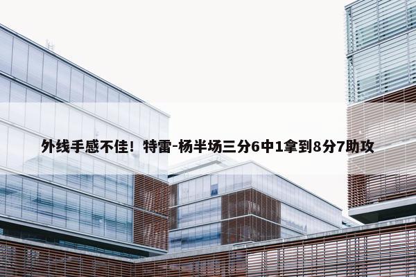 外线手感不佳！特雷-杨半场三分6中1拿到8分7助攻