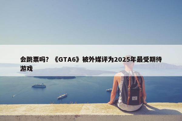 会跳票吗？《GTA6》被外媒评为2025年最受期待游戏