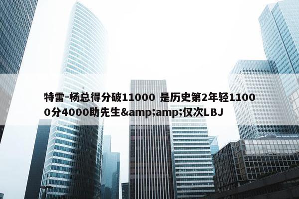 特雷-杨总得分破11000 是历史第2年轻11000分4000助先生&amp;仅次LBJ