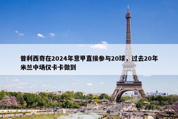 普利西奇在2024年意甲直接参与20球，过去20年米兰中场仅卡卡做到