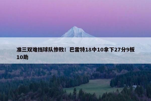 准三双难挡球队惨败！巴雷特18中10拿下27分9板10助