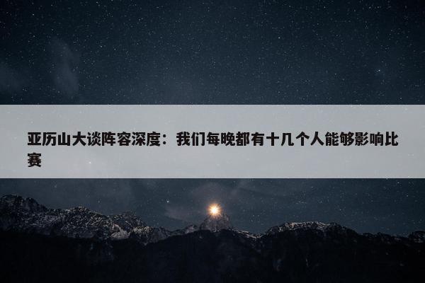 亚历山大谈阵容深度：我们每晚都有十几个人能够影响比赛