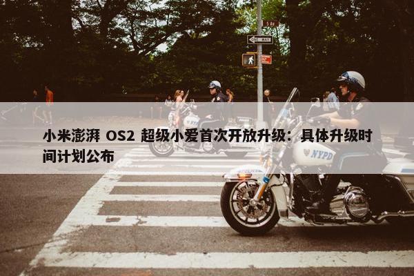 小米澎湃 OS2 超级小爱首次开放升级：具体升级时间计划公布