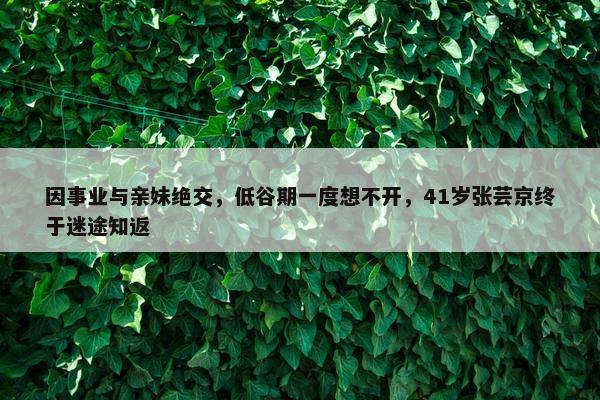 因事业与亲妹绝交，低谷期一度想不开，41岁张芸京终于迷途知返