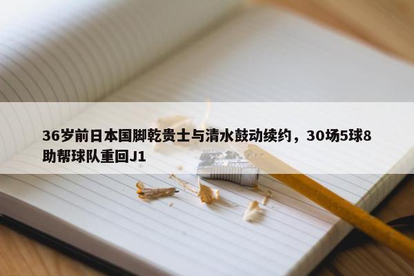 36岁前日本国脚乾贵士与清水鼓动续约，30场5球8助帮球队重回J1