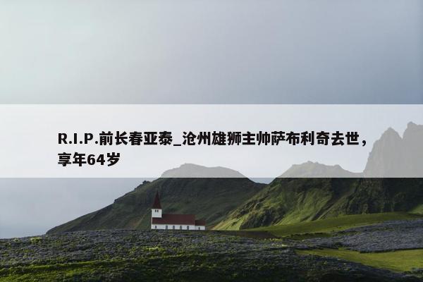 R.I.P.前长春亚泰_沧州雄狮主帅萨布利奇去世，享年64岁