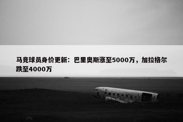 马竞球员身价更新：巴里奥斯涨至5000万，加拉格尔跌至4000万