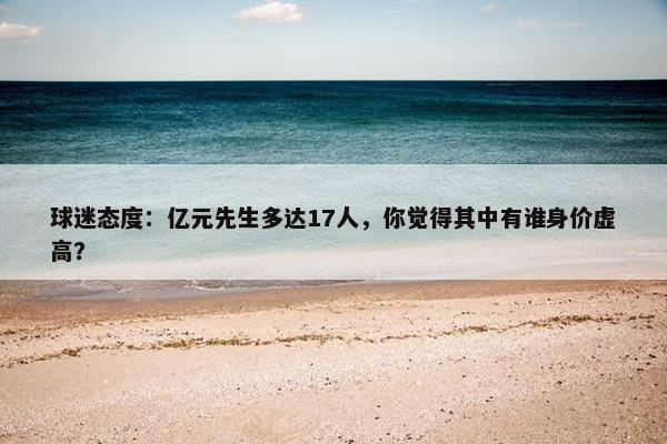 球迷态度：亿元先生多达17人，你觉得其中有谁身价虚高？