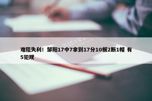 难阻失利！邹阳17中7拿到17分10板2断1帽 有5犯规