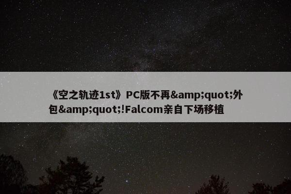 《空之轨迹1st》PC版不再&quot;外包&quot;!Falcom亲自下场移植