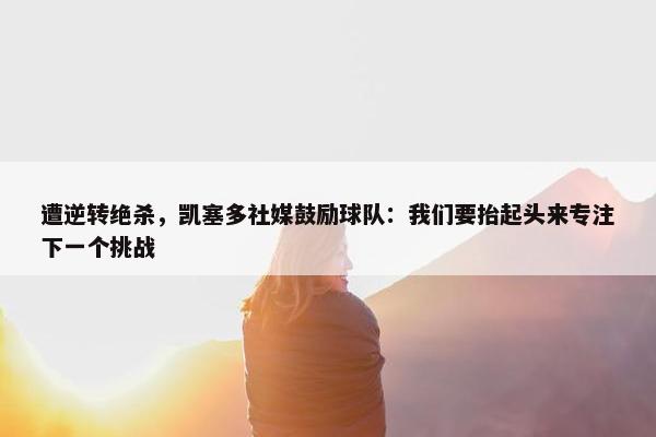 遭逆转绝杀，凯塞多社媒鼓励球队：我们要抬起头来专注下一个挑战