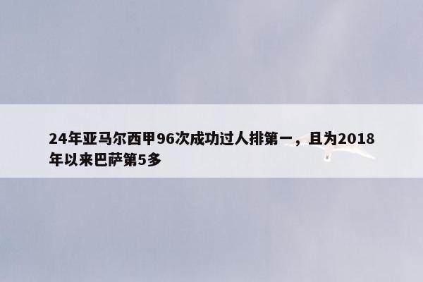 24年亚马尔西甲96次成功过人排第一，且为2018年以来巴萨第5多