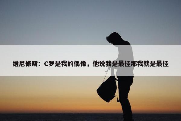 维尼修斯：C罗是我的偶像，他说我是最佳那我就是最佳