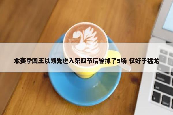 本赛季国王以领先进入第四节后输掉了5场 仅好于猛龙