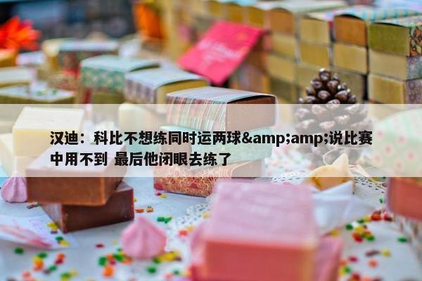 汉迪：科比不想练同时运两球&amp;说比赛中用不到 最后他闭眼去练了