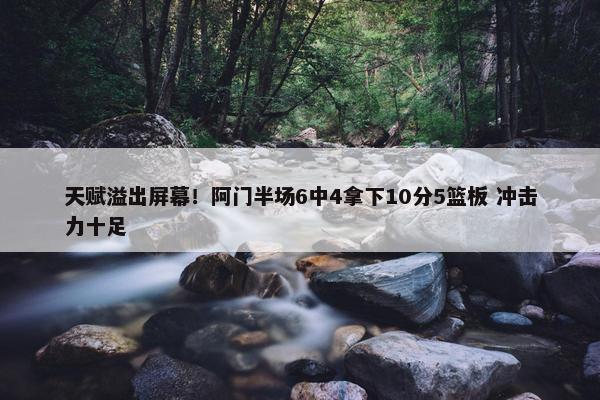 天赋溢出屏幕！阿门半场6中4拿下10分5篮板 冲击力十足