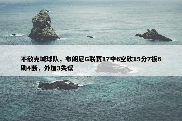 不敌克城球队，布朗尼G联赛17中6空砍15分7板6助4断，外加3失误