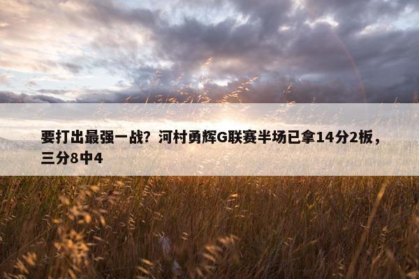 要打出最强一战？河村勇辉G联赛半场已拿14分2板，三分8中4