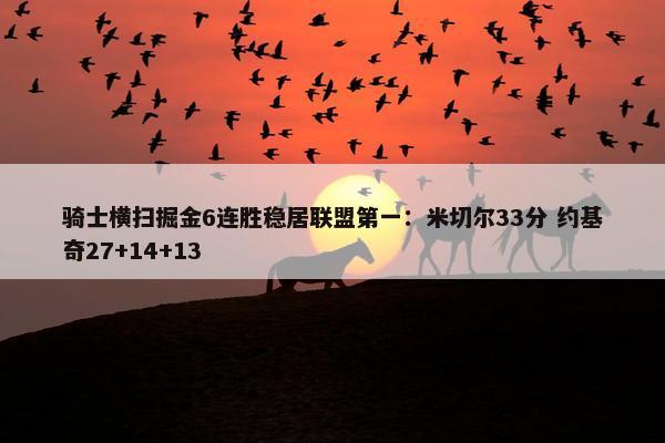 骑士横扫掘金6连胜稳居联盟第一：米切尔33分 约基奇27+14+13